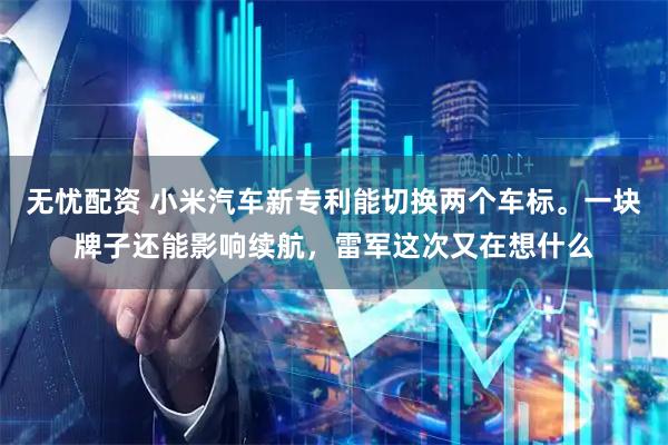 无忧配资 小米汽车新专利能切换两个车标。一块牌子还能影响续航，雷军这次又在想什么