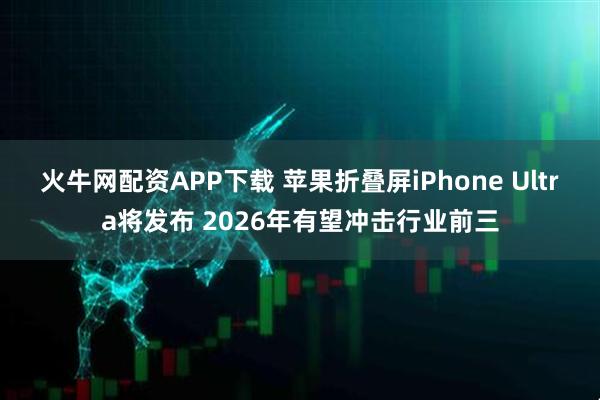 火牛网配资APP下载 苹果折叠屏iPhone Ultra将发布 2026年有望冲击行业前三